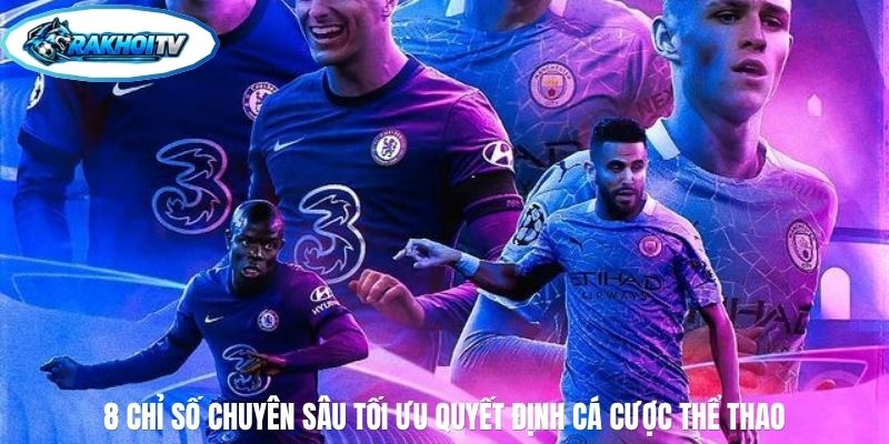 8 chỉ số chuyên sâu tối ưu quyết định cá cược thể thao