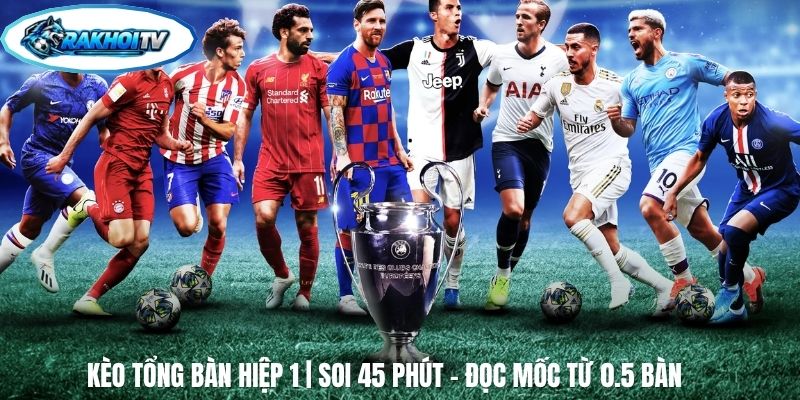 Kèo Tổng Bàn Hiệp 1 | Soi 45 Phút - Đọc Mốc Từ 0.5 Bàn