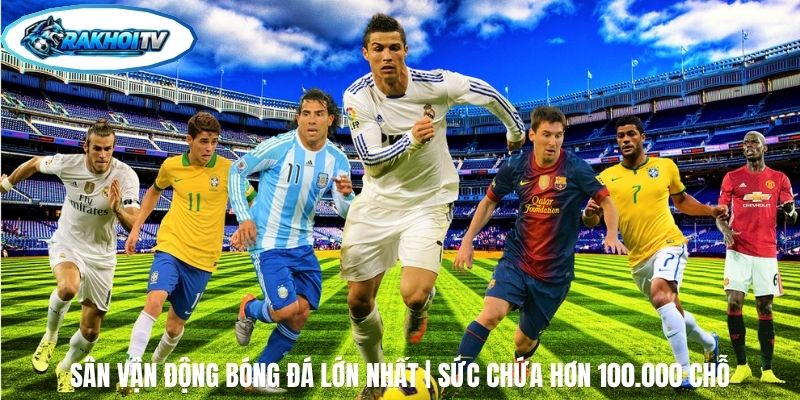 Sân Vận Động Bóng Đá Lớn Nhất | Sức Chứa Hơn 100.000 Chỗ